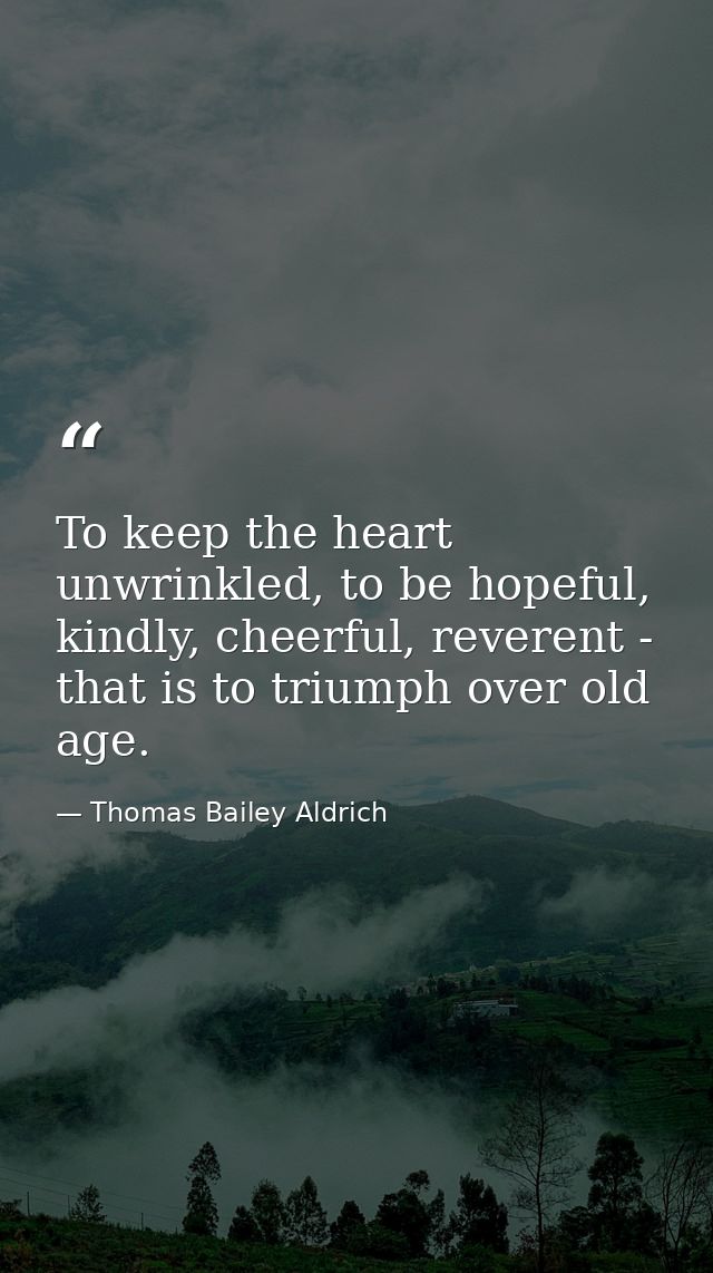 To keep the heart unwrinkled, to be hopeful, kindly, cheerful, reverent - that is to triumph over old age. — Thomas Bailey Aldrich