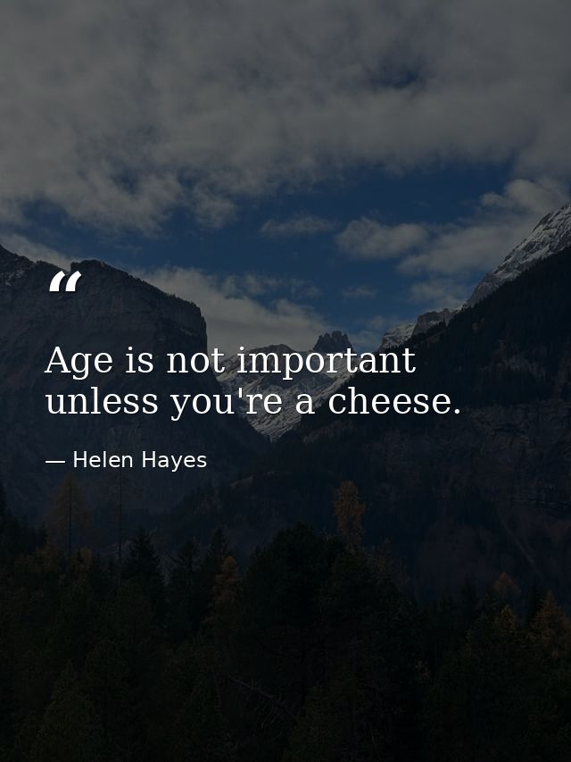 Age is not important unless you're a cheese. — Helen Hayes