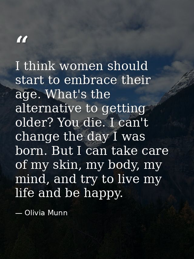 I think women should start to embrace their age. What's the alternative to getting older? You die. I can't change the da — Olivia Munn