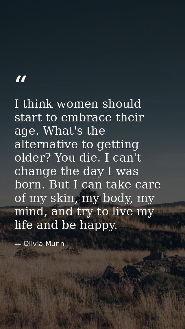 I think women should start to embrace their age. What's the alternative to getting older? You die. I can't change the da — Olivia Munn