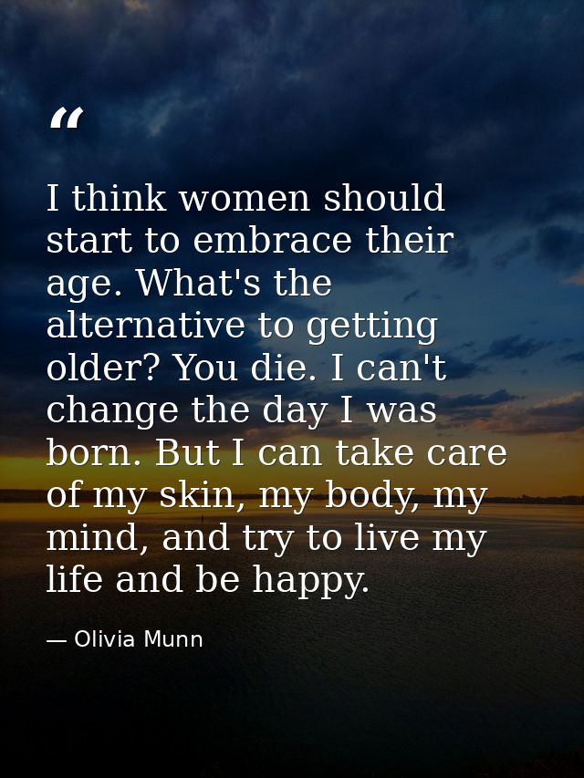 I think women should start to embrace their age. What's the alternative to getting older? You die. I can't change the da — Olivia Munn
