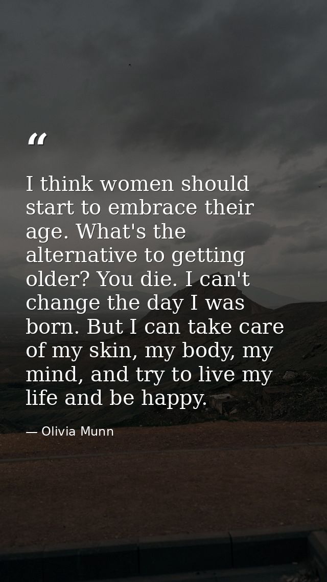 I think women should start to embrace their age. What's the alternative to getting older? You die. I can't change the da — Olivia Munn