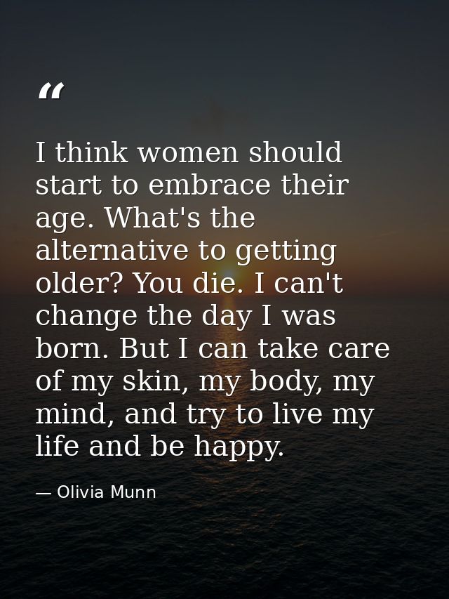 I think women should start to embrace their age. What's the alternative to getting older? You die. I can't change the da — Olivia Munn