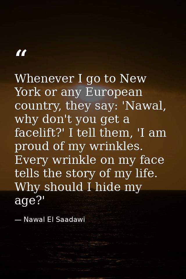 Whenever I go to New York or any European country, they say: 'Nawal, why don't you get a facelift?' I tell them, 'I am p — Nawal El Saadawi