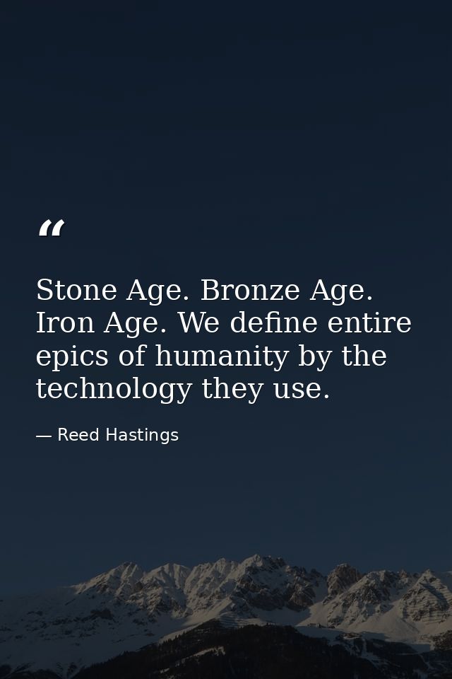Stone Age. Bronze Age. Iron Age. We define entire epics of humanity by the technology they use. — Reed Hastings