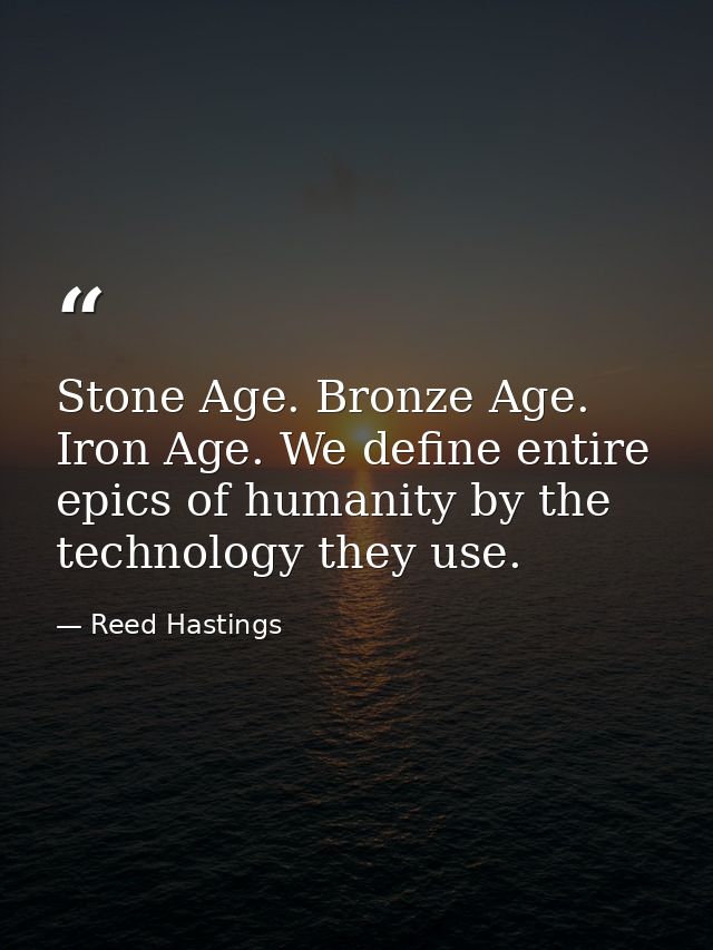 Stone Age. Bronze Age. Iron Age. We define entire epics of humanity by the technology they use. — Reed Hastings