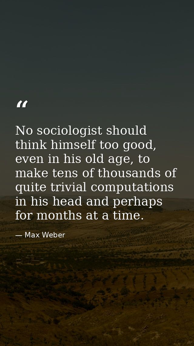No sociologist should think himself too good, even in his old age, to make tens of thousands of quite trivial computatio — Max Weber