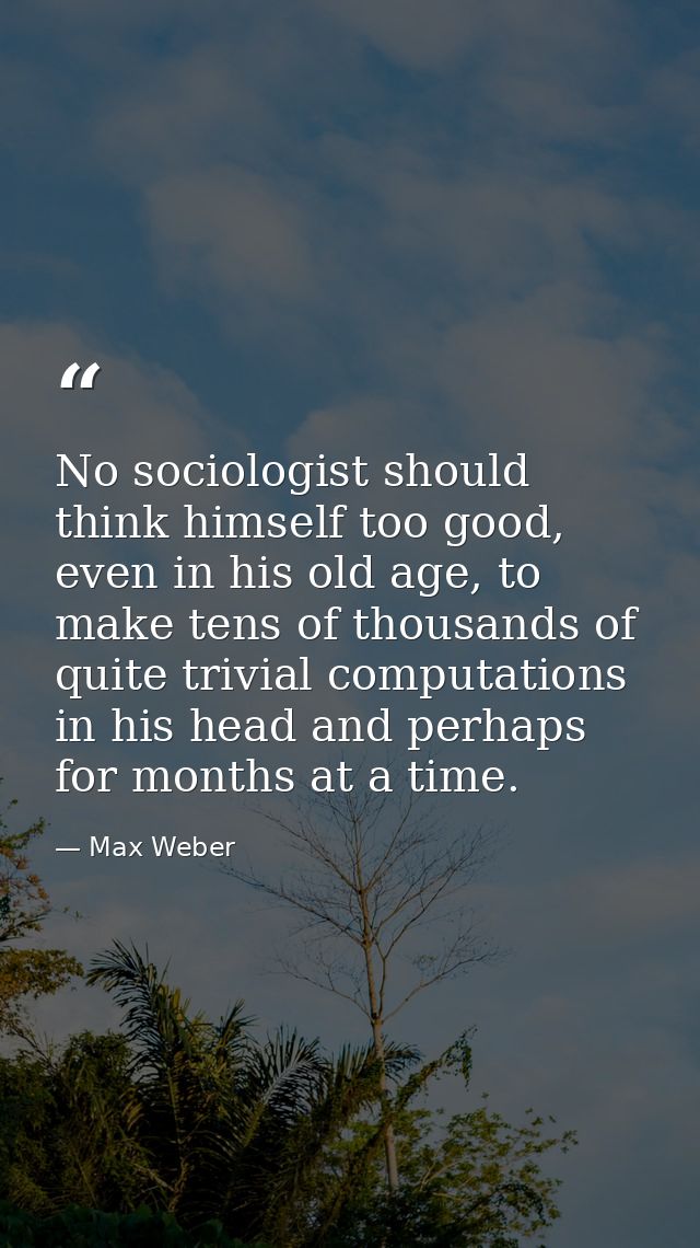 No sociologist should think himself too good, even in his old age, to make tens of thousands of quite trivial computatio — Max Weber