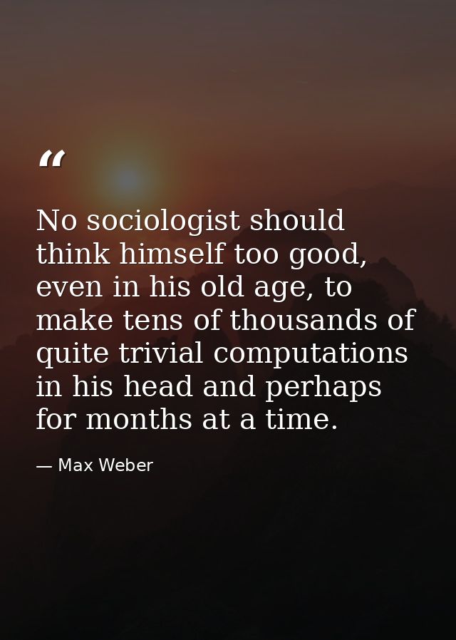 No sociologist should think himself too good, even in his old age, to make tens of thousands of quite trivial computatio — Max Weber