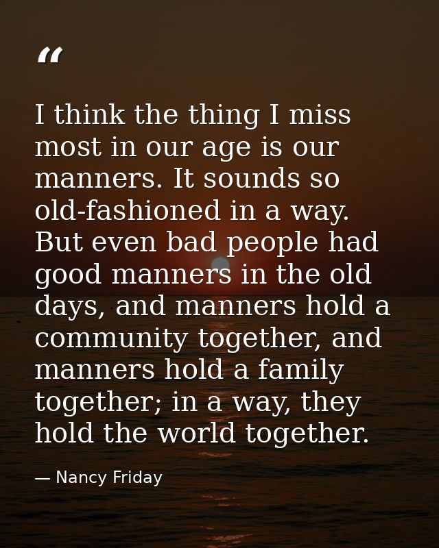 I think the thing I miss most in our age is our manners. It sounds so old-fashioned in a way. But even bad people had go — Nancy Friday