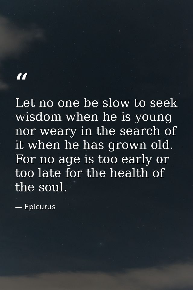 Let no one be slow to seek wisdom when he is young nor weary in the search of it when he has grown old. For no age is to — Epicurus