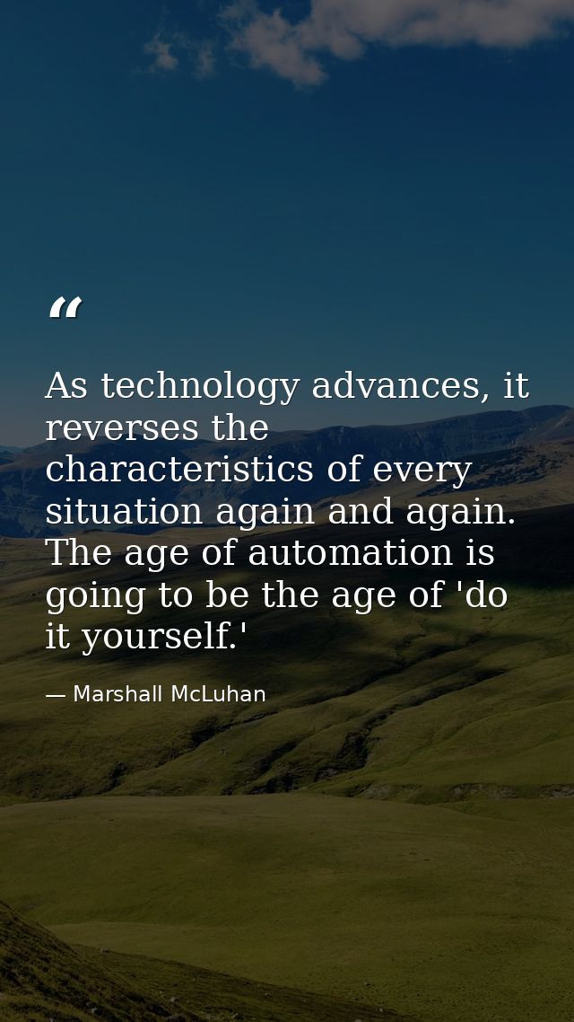 As technology advances, it reverses the characteristics of every situation again and again. The age of automation is goi — Marshall McLuhan