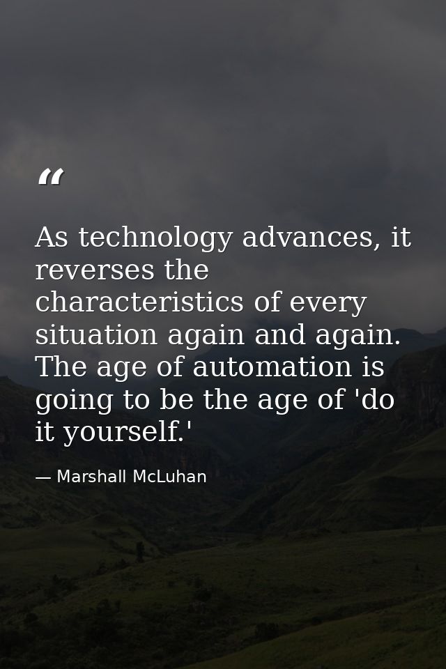 As technology advances, it reverses the characteristics of every situation again and again. The age of automation is goi — Marshall McLuhan