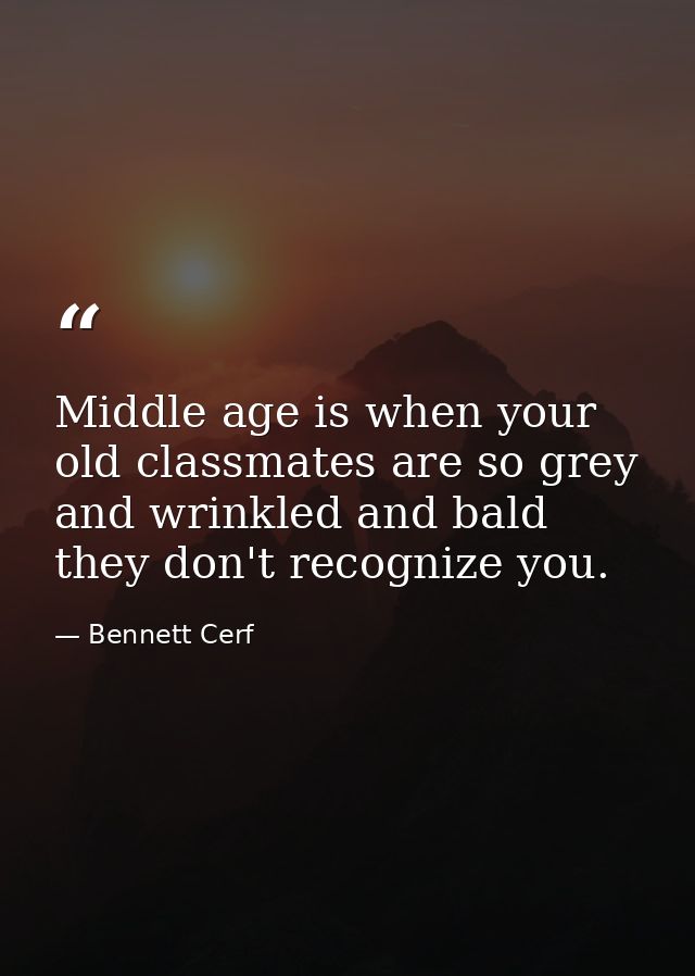 Middle age is when your old classmates are so grey and wrinkled and bald they don't recognize you. — Bennett Cerf
