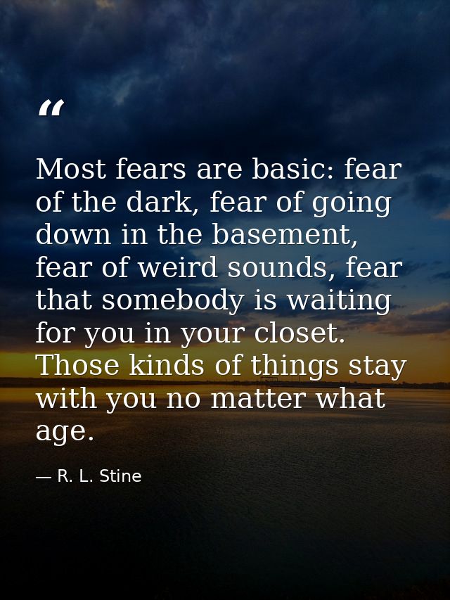 Most fears are basic: fear of the dark, fear of going down in the basement, fear of weird sounds, fear that somebody is  — R. L. Stine
