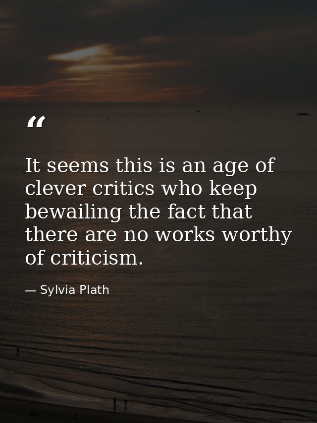 It seems this is an age of clever critics who keep bewailing the fact that there are no works worthy of criticism. — Sylvia Plath