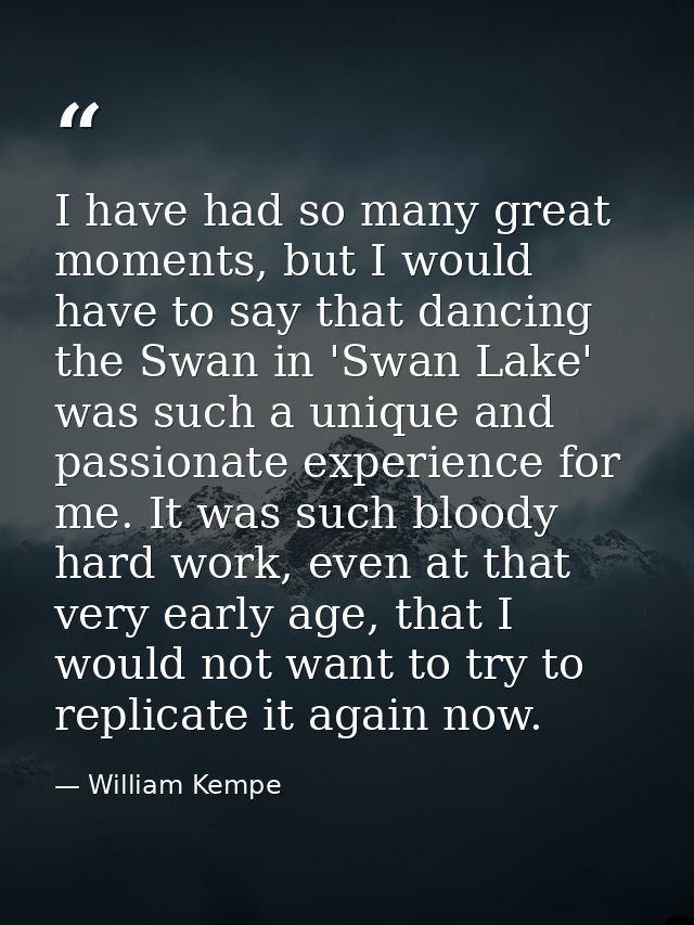 I have had so many great moments, but I would have to say that dancing the Swan in 'Swan Lake' was such a unique and pas — William Kempe