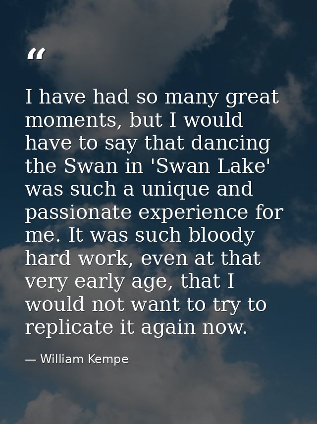 I have had so many great moments, but I would have to say that dancing the Swan in 'Swan Lake' was such a unique and pas — William Kempe