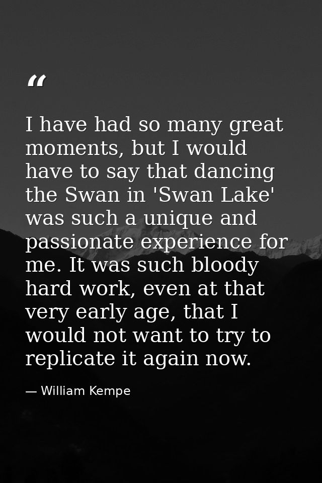 I have had so many great moments, but I would have to say that dancing the Swan in 'Swan Lake' was such a unique and pas — William Kempe