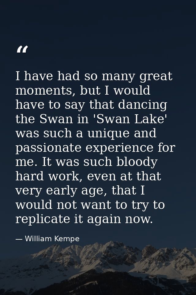 I have had so many great moments, but I would have to say that dancing the Swan in 'Swan Lake' was such a unique and pas — William Kempe