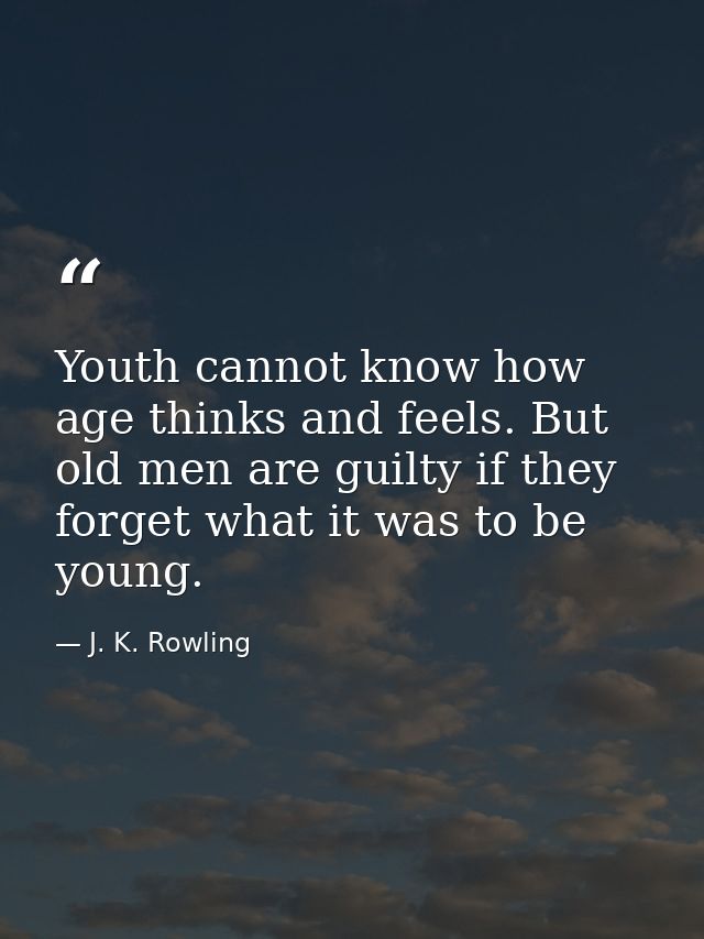 Youth cannot know how age thinks and feels. But old men are guilty if they forget what it was to be young. — J. K. Rowling