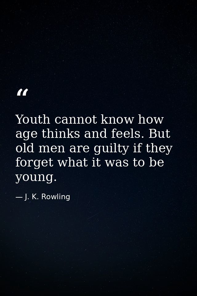 Youth cannot know how age thinks and feels. But old men are guilty if they forget what it was to be young. — J. K. Rowling