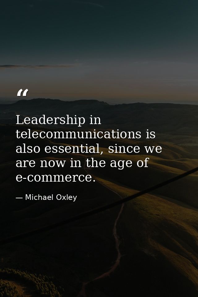 Leadership in telecommunications is also essential, since we are now in the age of e-commerce. — Michael Oxley