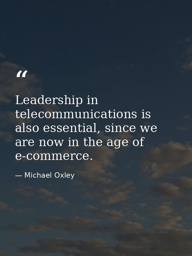 Leadership in telecommunications is also essential, since we are now in the age of e-commerce. — Michael Oxley