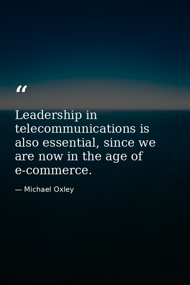 Leadership in telecommunications is also essential, since we are now in the age of e-commerce. — Michael Oxley