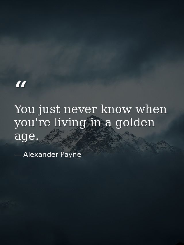 You just never know when you're living in a golden age. — Alexander Payne