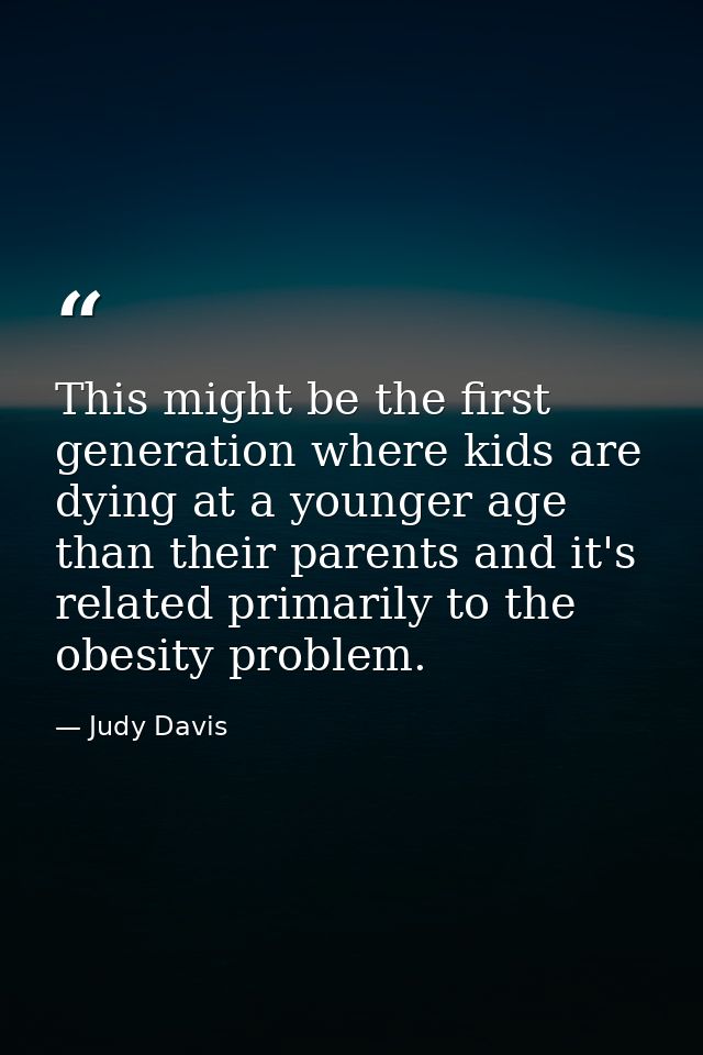 This might be the first generation where kids are dying at a younger age than their parents and it's related primarily t — Judy Davis