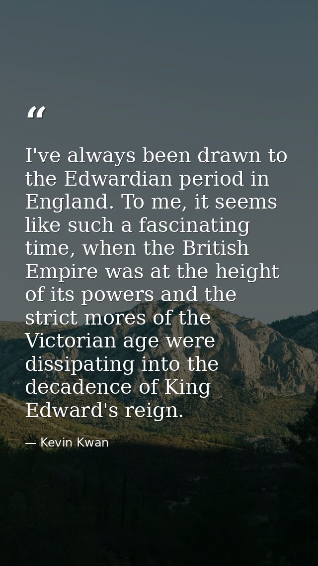 I've always been drawn to the Edwardian period in England. To me, it seems like such a fascinating time, when the Britis — Kevin Kwan