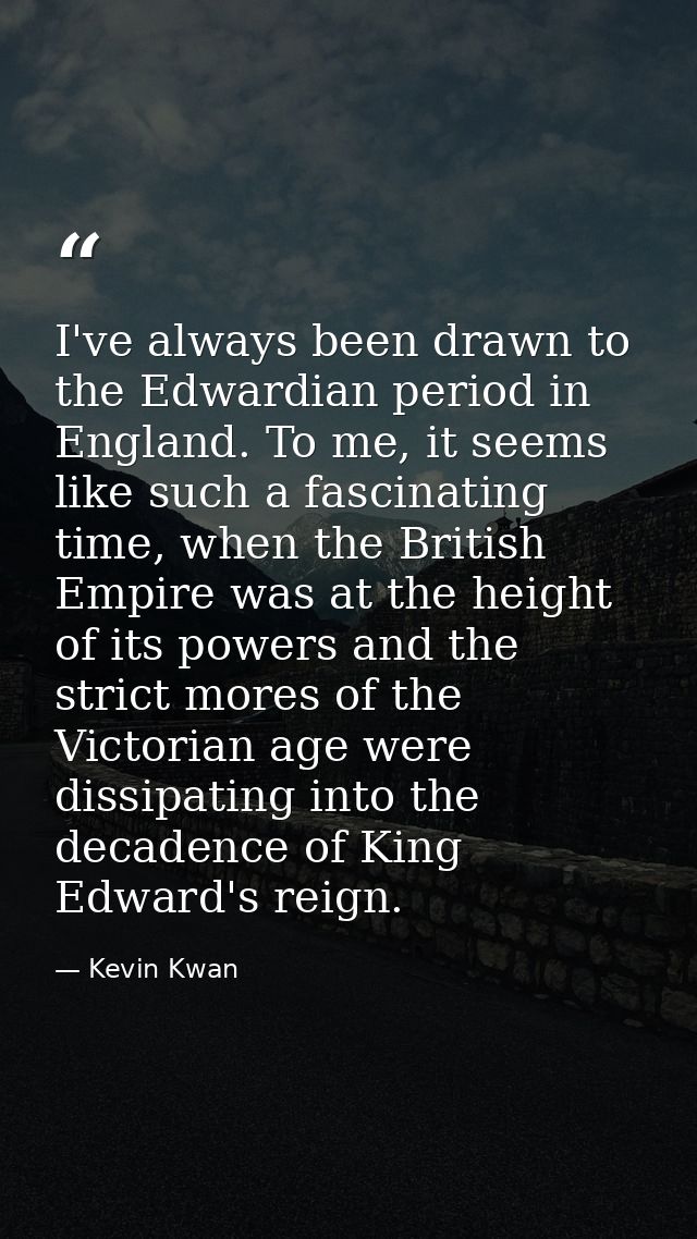 I've always been drawn to the Edwardian period in England. To me, it seems like such a fascinating time, when the Britis — Kevin Kwan