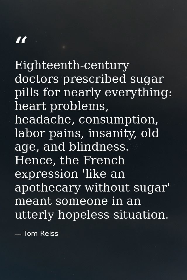 Eighteenth-century doctors prescribed sugar pills for nearly everything: heart problems, headache, consumption, labor pa — Tom Reiss