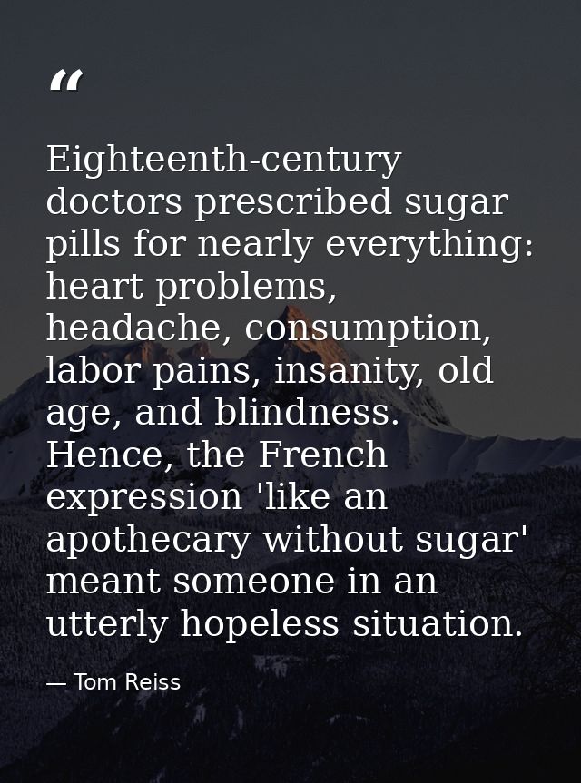 Eighteenth-century doctors prescribed sugar pills for nearly everything: heart problems, headache, consumption, labor pa — Tom Reiss