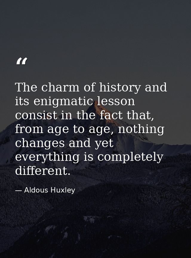 The charm of history and its enigmatic lesson consist in the fact that, from age to age, nothing changes and yet everyth — Aldous Huxley