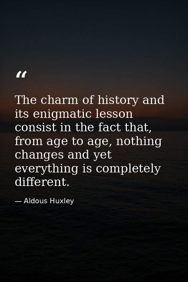 The charm of history and its enigmatic lesson consist in the fact that, from age to age, nothing changes and yet everyth — Aldous Huxley