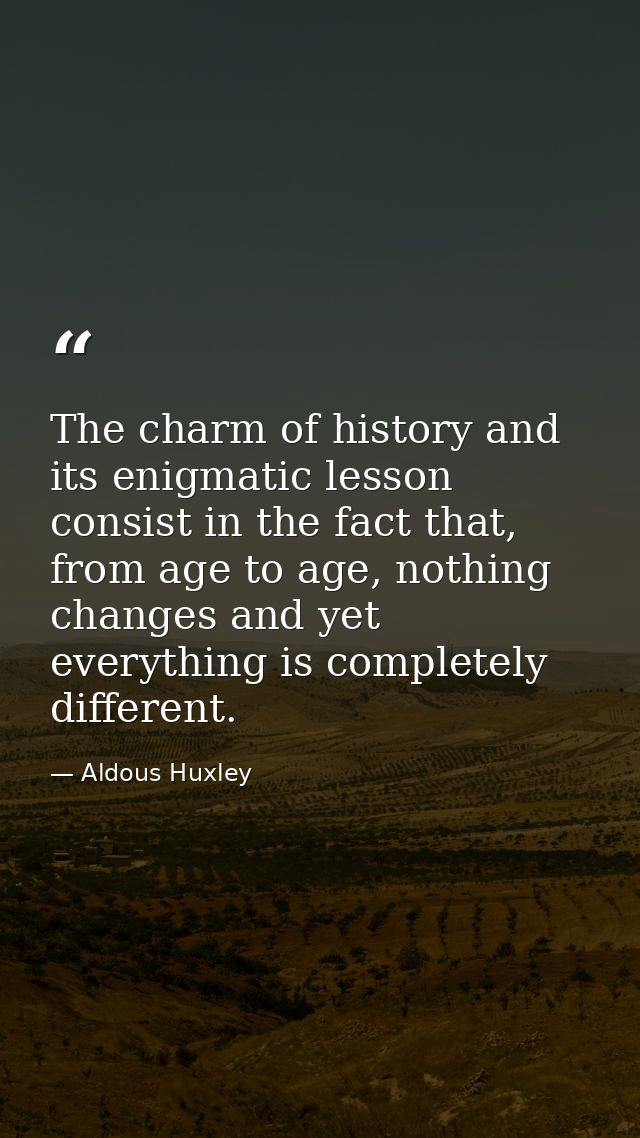 The charm of history and its enigmatic lesson consist in the fact that, from age to age, nothing changes and yet everyth — Aldous Huxley