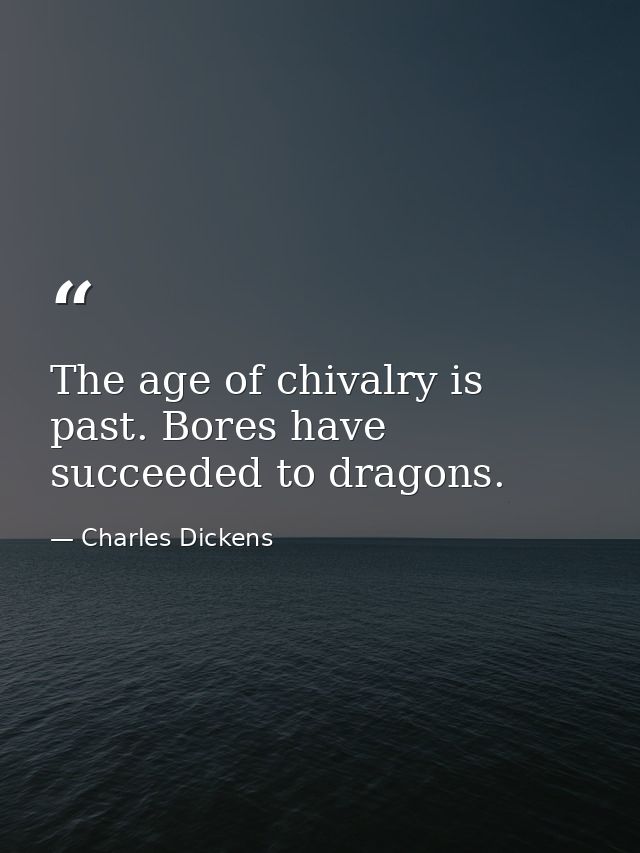The age of chivalry is past. Bores have succeeded to dragons. — Charles Dickens