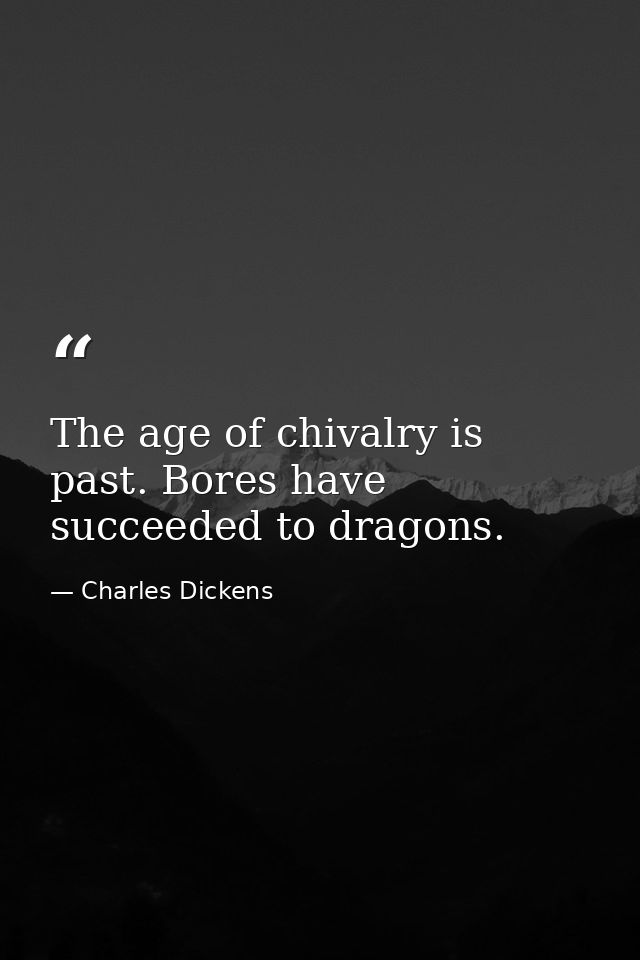 The age of chivalry is past. Bores have succeeded to dragons. — Charles Dickens
