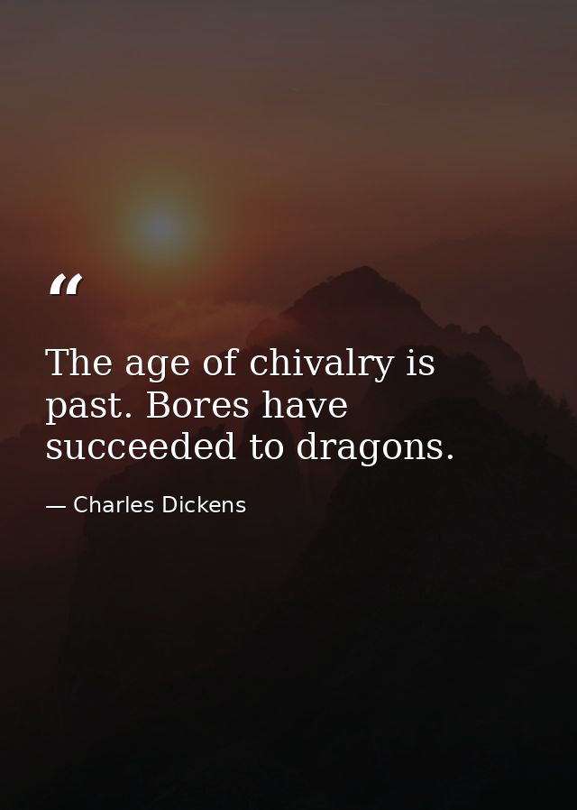 The age of chivalry is past. Bores have succeeded to dragons. — Charles Dickens