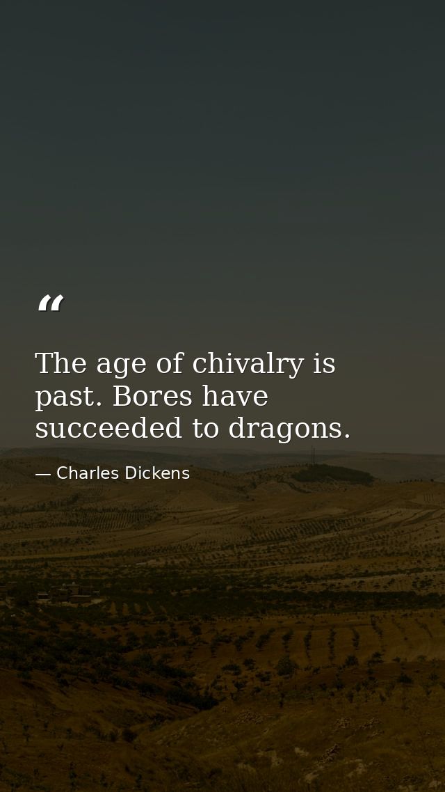 The age of chivalry is past. Bores have succeeded to dragons. — Charles Dickens