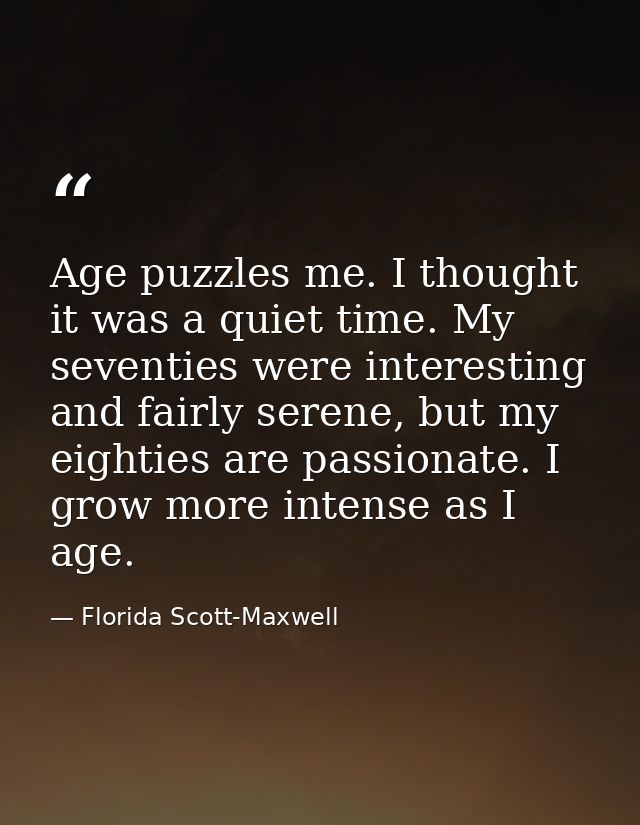 Age puzzles me. I thought it was a quiet time. My seventies were interesting and fairly serene, but my eighties are pass — Florida Scott-Maxwell