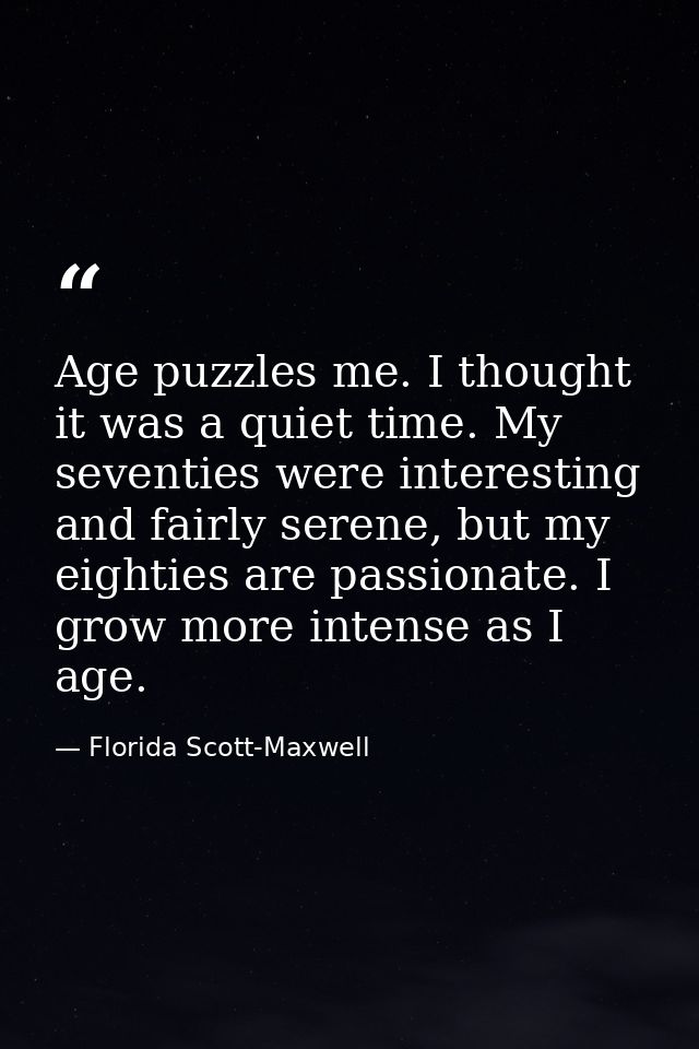 Age puzzles me. I thought it was a quiet time. My seventies were interesting and fairly serene, but my eighties are pass — Florida Scott-Maxwell