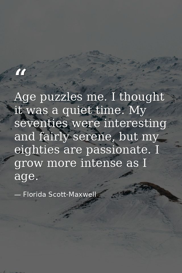 Age puzzles me. I thought it was a quiet time. My seventies were interesting and fairly serene, but my eighties are pass — Florida Scott-Maxwell