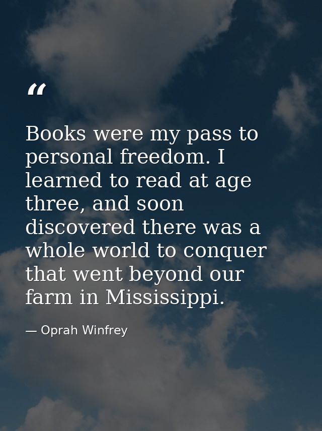 Books were my pass to personal freedom. I learned to read at age three, and soon discovered there was a whole world to c — Oprah Winfrey