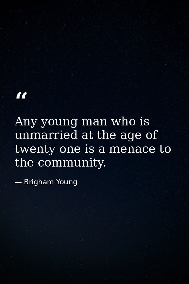 Any young man who is unmarried at the age of twenty one is a menace to the community. — Brigham Young