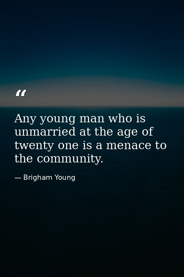 Any young man who is unmarried at the age of twenty one is a menace to the community. — Brigham Young