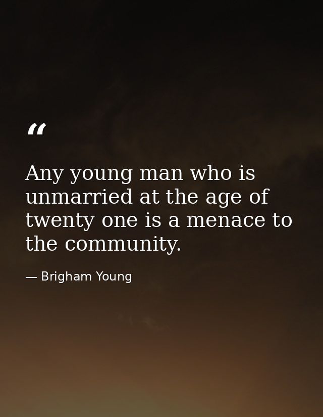Any young man who is unmarried at the age of twenty one is a menace to the community. — Brigham Young