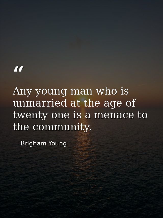 Any young man who is unmarried at the age of twenty one is a menace to the community. — Brigham Young